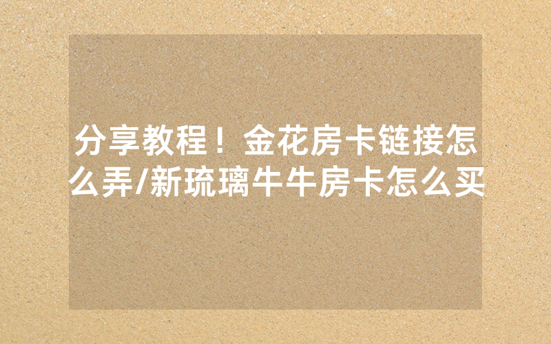 分享教程！金花房卡链接怎么弄/新琉璃牛牛房卡怎么买