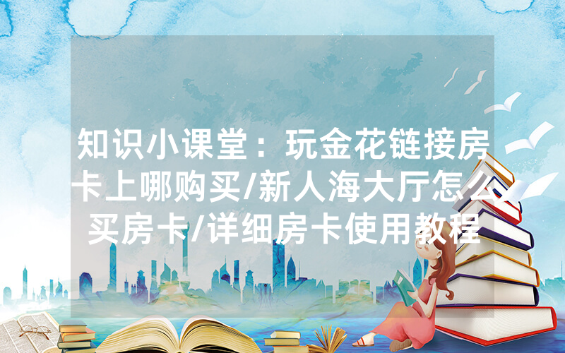 知识小课堂：玩金花链接房卡上哪购买/新人海大厅怎么买房卡/详细房卡使用教程