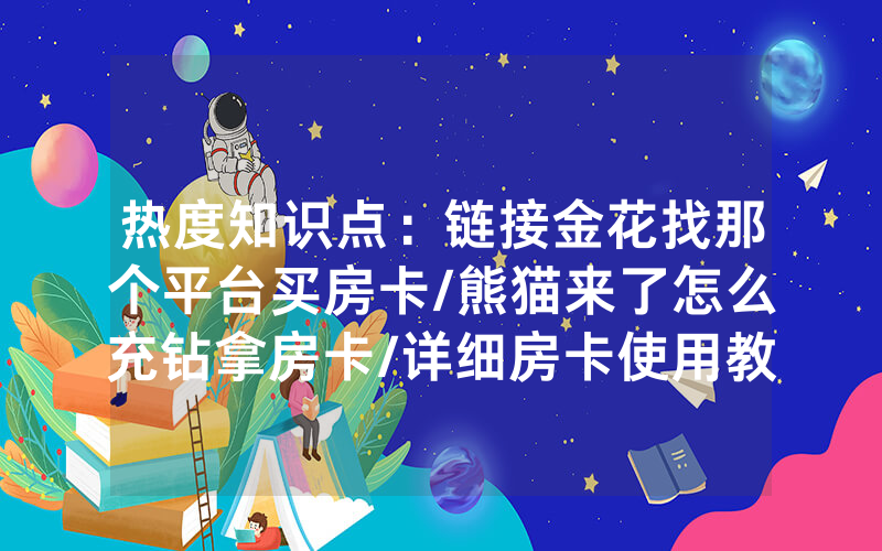 热度知识点：链接金花找那个平台买房卡/熊猫来了怎么充钻拿房卡/详细房卡使用教程