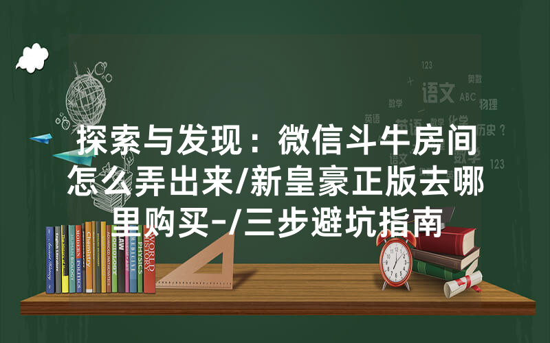探索与发现：微信斗牛房间怎么弄出来/新皇豪正版去哪里购买-/三步避坑指南
