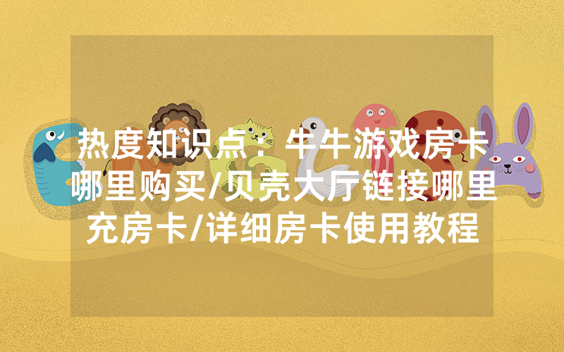 热度知识点：牛牛游戏房卡哪里购买/贝壳大厅链接哪里充房卡/详细房卡使用教程