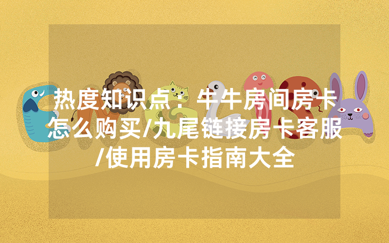 热度知识点：牛牛房间房卡怎么购买/九尾链接房卡客服/使用房卡指南大全