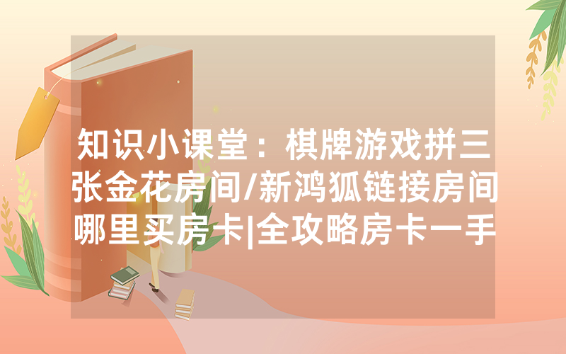 知识小课堂：棋牌游戏拼三张金花房间/新鸿狐链接房间哪里买房卡|全攻略房卡一手货源