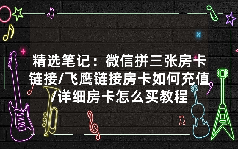 精选笔记：微信拼三张房卡链接/飞鹰链接房卡如何充值/详细房卡怎么买教程