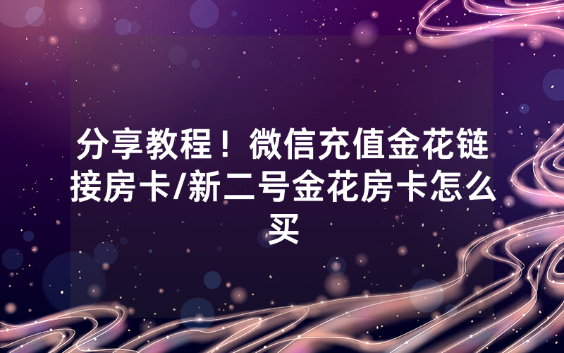 分享教程！微信充值金花链接房卡/新二号金花房卡怎么买