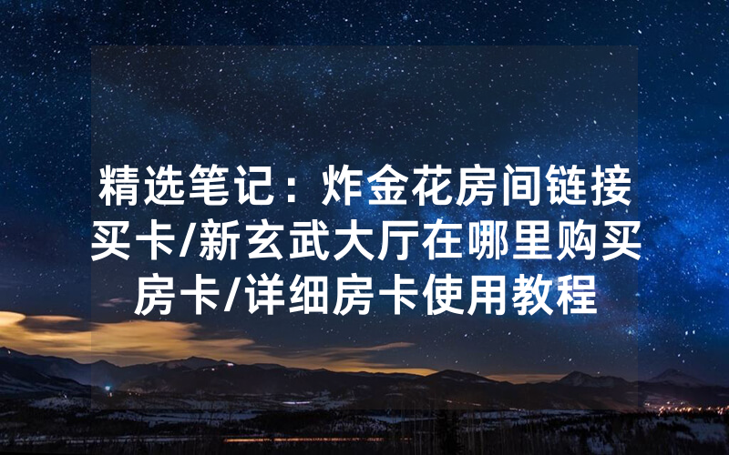 精选笔记：炸金花房间链接买卡/新玄武大厅在哪里购买房卡/详细房卡使用教程