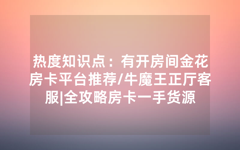 热度知识点：有开房间金花房卡平台推荐/牛魔王正厅客服|全攻略房卡一手货源