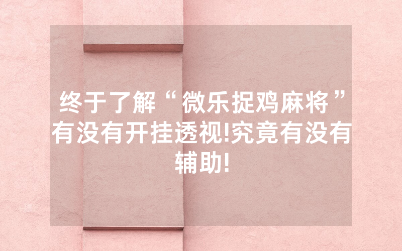 终于了解“微乐捉鸡麻将”有没有开挂透视!究竟有没有辅助!