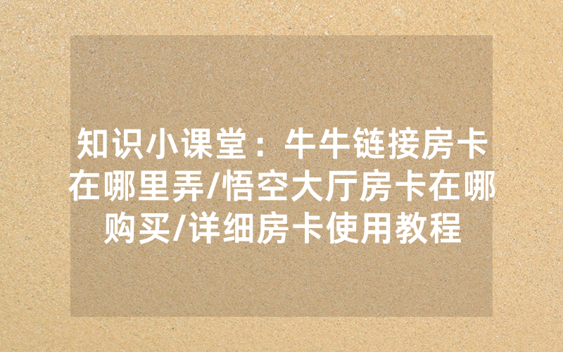 知识小课堂：牛牛链接房卡在哪里弄/悟空大厅房卡在哪购买/详细房卡使用教程