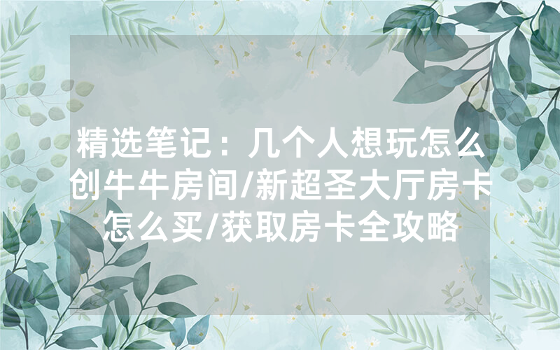 精选笔记：几个人想玩怎么创牛牛房间/新超圣大厅房卡怎么买/获取房卡全攻略