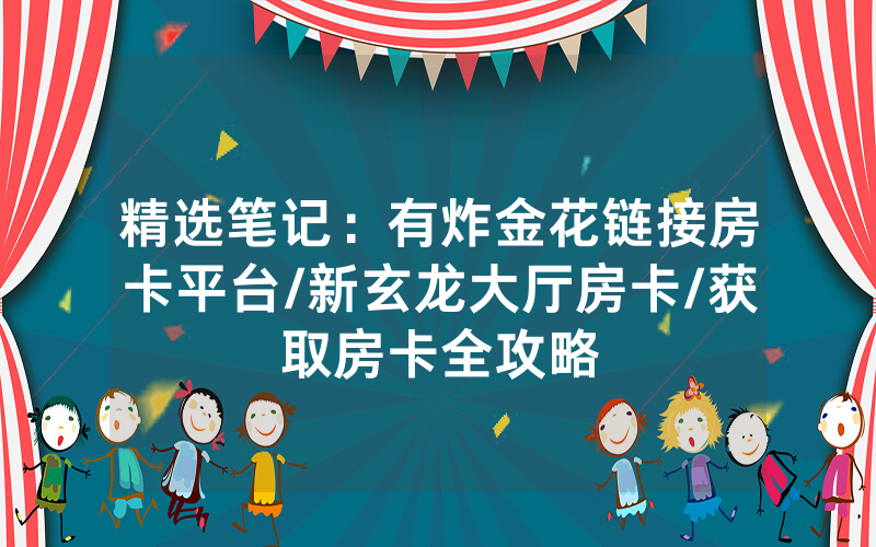 精选笔记：有炸金花链接房卡平台/新玄龙大厅房卡/获取房卡全攻略