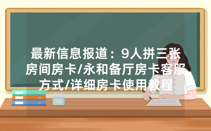最新信息报道：9人拼三张房间房卡/永和备厅房卡客服方式/详细房卡使用教程