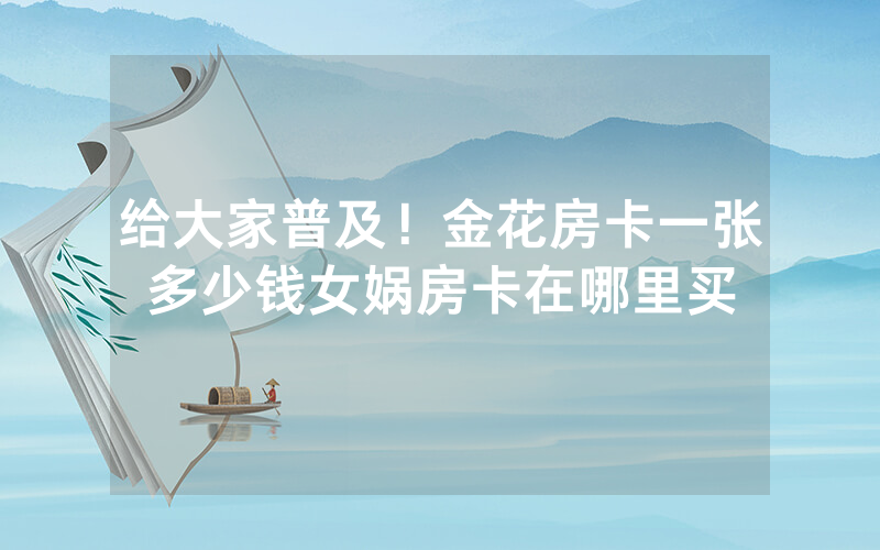 给大家普及！金花房卡一张多少钱女娲房卡在哪里买