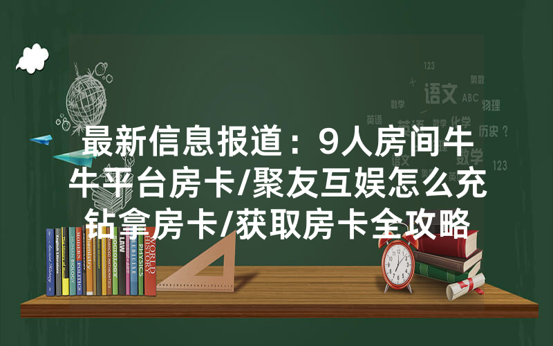 最新信息报道：9人房间牛牛平台房卡/聚友互娱怎么充钻拿房卡/获取房卡全攻略