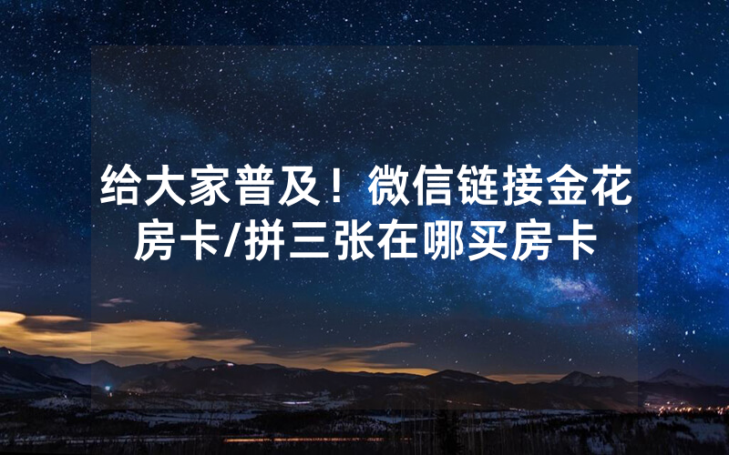 给大家普及！微信链接金花房卡/拼三张在哪买房卡