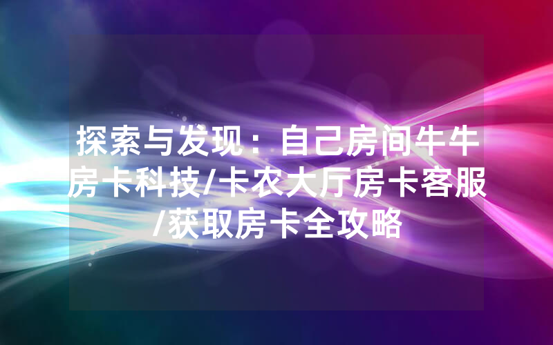 探索与发现：自己房间牛牛房卡科技/卡农大厅房卡客服/获取房卡全攻略
