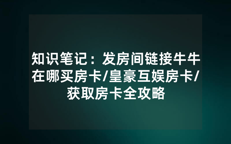 知识笔记：发房间链接牛牛在哪买房卡/皇豪互娱房卡/获取房卡全攻略