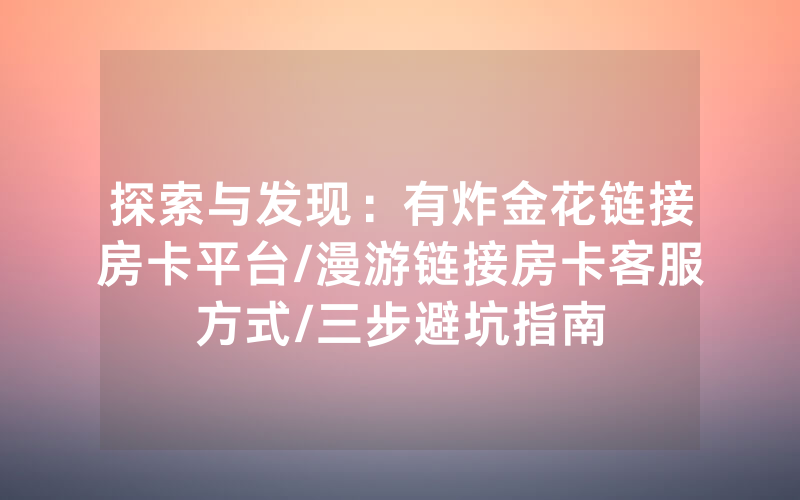 探索与发现：有炸金花链接房卡平台/漫游链接房卡客服方式/三步避坑指南