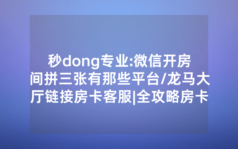 秒dong专业:微信开房间拼三张有那些平台/龙马大厅链接房卡客服|全攻略房卡一手货源