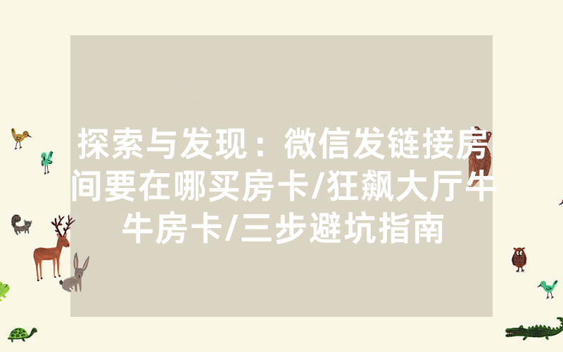探索与发现：微信发链接房间要在哪买房卡/狂飙大厅牛牛房卡/三步避坑指南