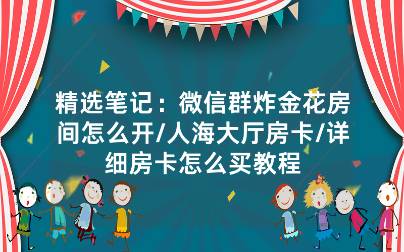 精选笔记：微信群炸金花房间怎么开/人海大厅房卡/详细房卡怎么买教程