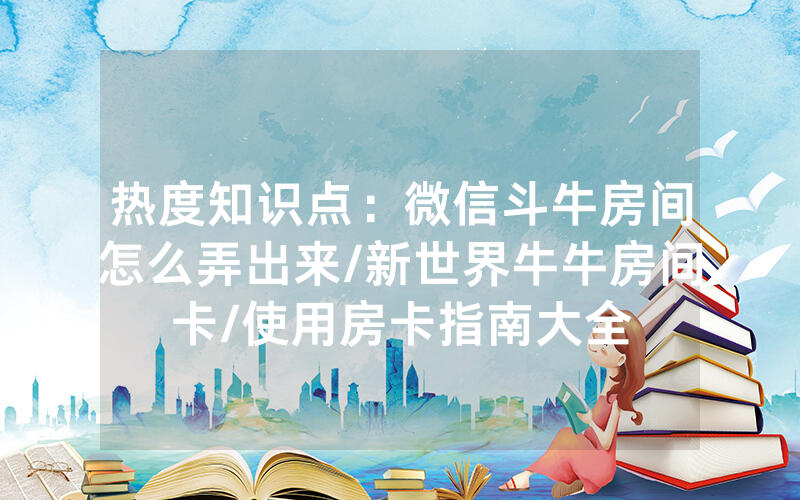 热度知识点：微信斗牛房间怎么弄出来/新世界牛牛房间卡/使用房卡指南大全