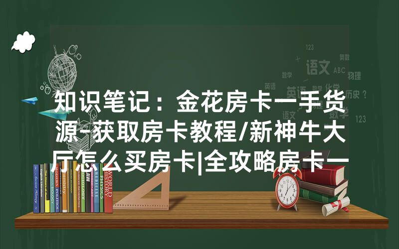 知识笔记：金花房卡一手货源-获取房卡教程/新神牛大厅怎么买房卡|全攻略房卡一手货源
