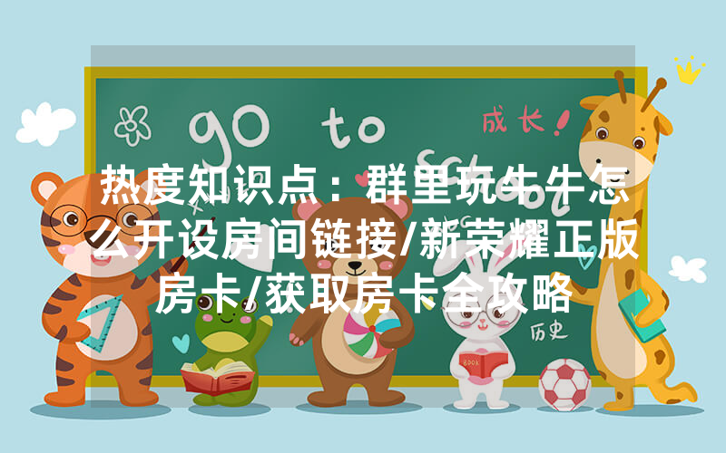 热度知识点：群里玩牛牛怎么开设房间链接/新荣耀正版房卡/获取房卡全攻略