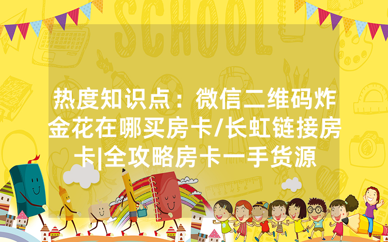 热度知识点：微信二维码炸金花在哪买房卡/长虹链接房卡|全攻略房卡一手货源