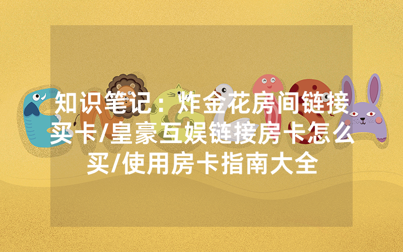 知识笔记：炸金花房间链接买卡/皇豪互娱链接房卡怎么买/使用房卡指南大全