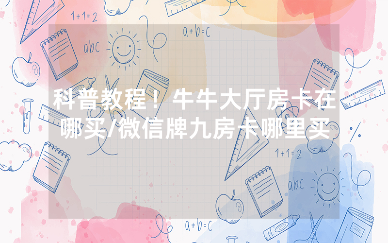 科普教程！牛牛大厅房卡在哪买/微信牌九房卡哪里买