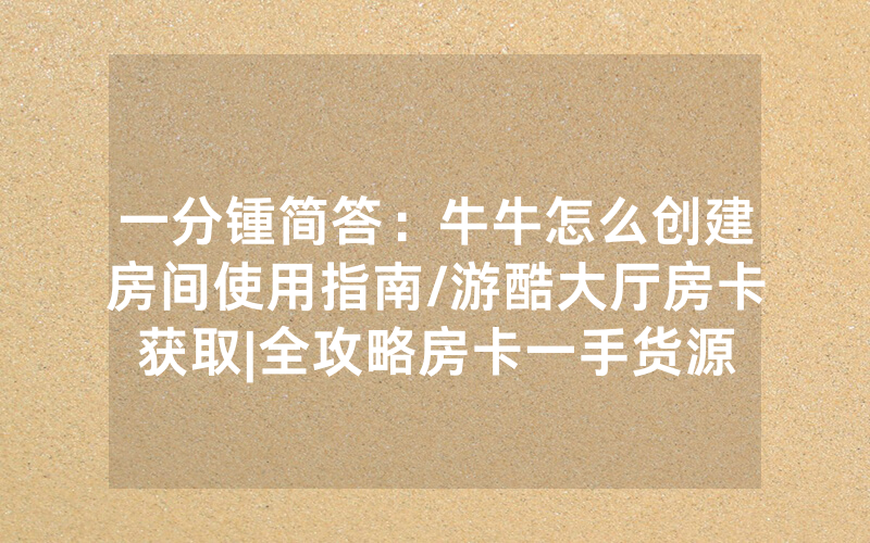 一分锺简答：牛牛怎么创建房间使用指南/游酷大厅房卡获取|全攻略房卡一手货源