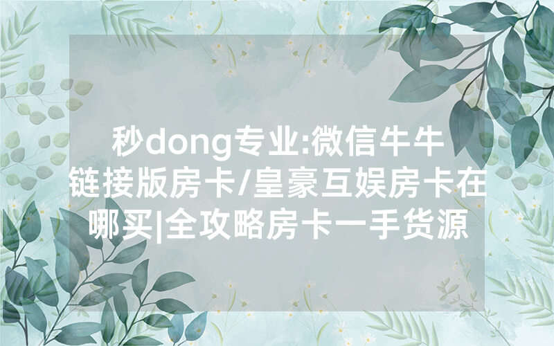 秒dong专业:微信牛牛链接版房卡/皇豪互娱房卡在哪买|全攻略房卡一手货源