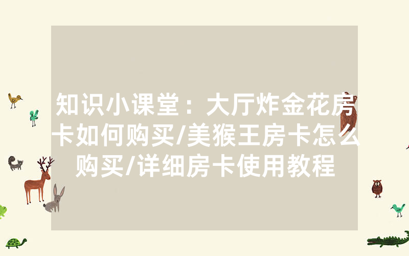 知识小课堂：大厅炸金花房卡如何购买/美猴王房卡怎么购买/详细房卡使用教程