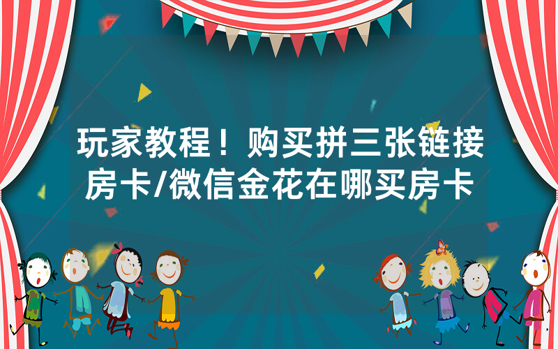 玩家教程！购买拼三张链接房卡/微信金花在哪买房卡