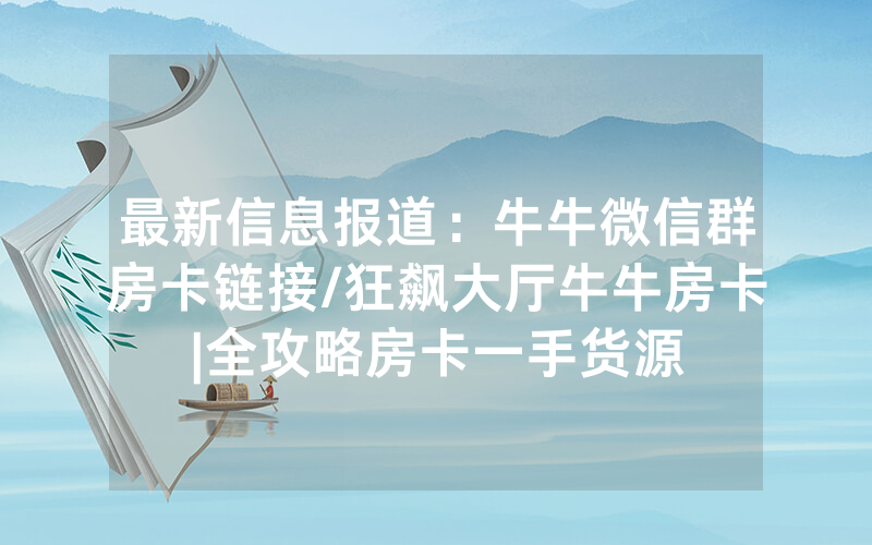 最新信息报道：牛牛微信群房卡链接/狂飙大厅牛牛房卡|全攻略房卡一手货源