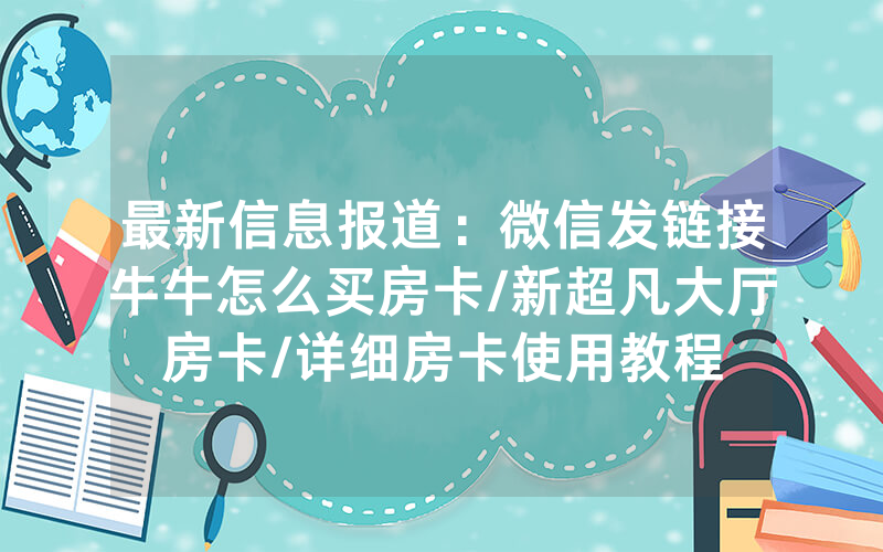 最新信息报道：微信发链接牛牛怎么买房卡/新超凡大厅房卡/详细房卡使用教程