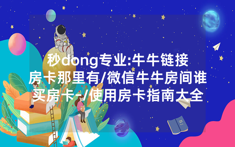 秒dong专业:牛牛链接房卡那里有/微信牛牛房间谁买房卡-/使用房卡指南大全