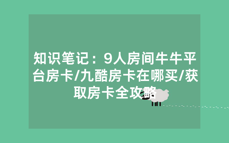 知识笔记：9人房间牛牛平台房卡/九酷房卡在哪买/获取房卡全攻略