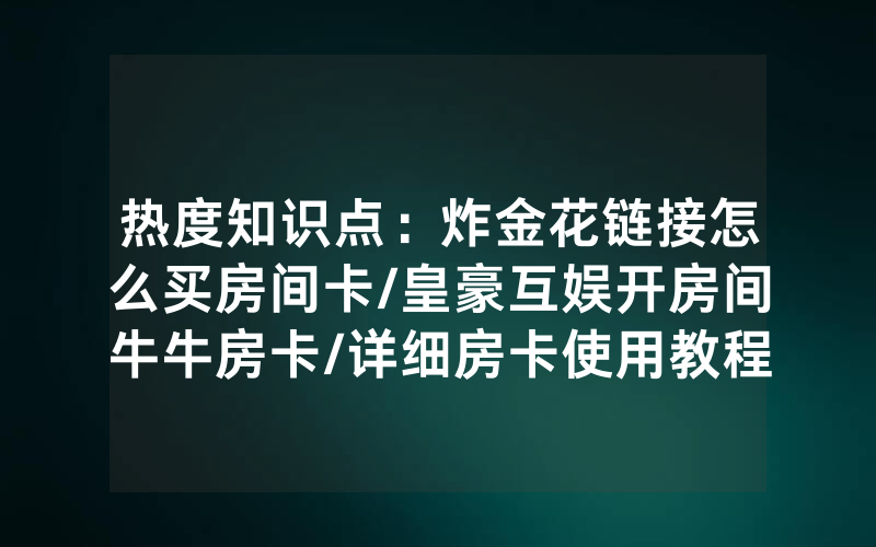 热度知识点：炸金花链接怎么买房间卡/皇豪互娱开房间牛牛房卡/详细房卡使用教程