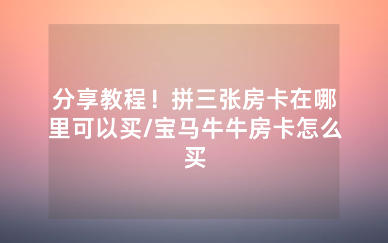 分享教程！拼三张房卡在哪里可以买/宝马牛牛房卡怎么买