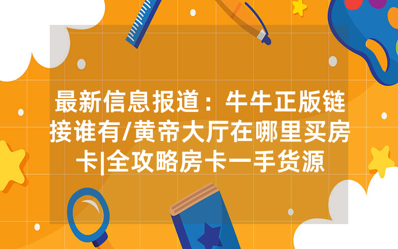 最新信息报道：牛牛正版链接谁有/黄帝大厅在哪里买房卡|全攻略房卡一手货源