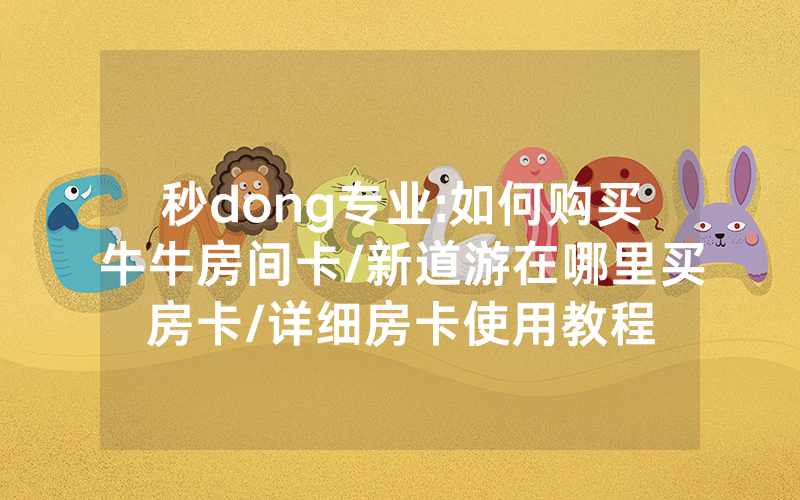 秒dong专业:如何购买牛牛房间卡/新道游在哪里买房卡/详细房卡使用教程