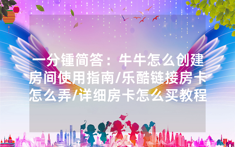 一分锺简答：牛牛怎么创建房间使用指南/乐酷链接房卡怎么弄/详细房卡怎么买教程