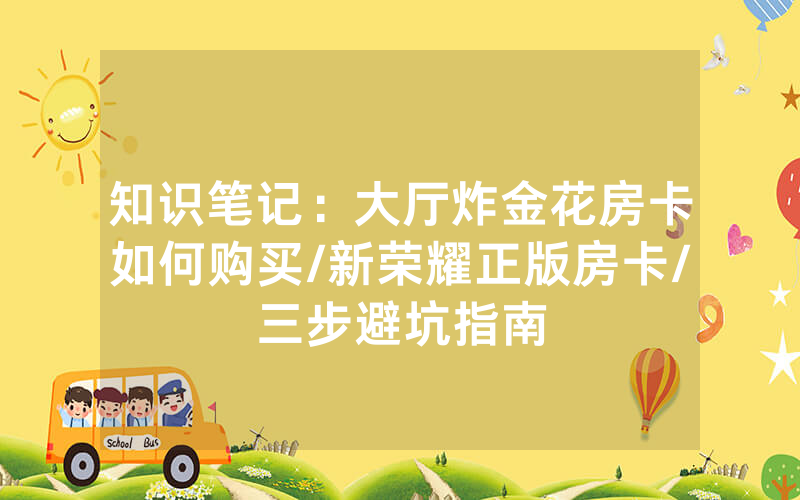 知识笔记：大厅炸金花房卡如何购买/新荣耀正版房卡/三步避坑指南