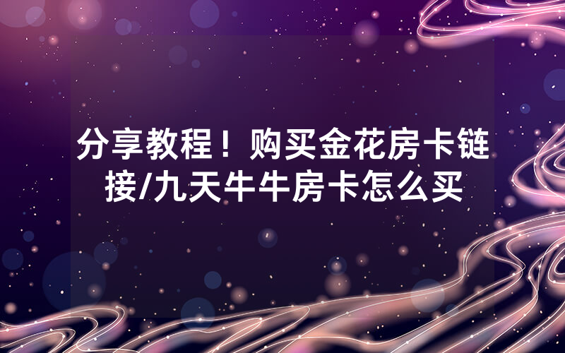 分享教程！购买金花房卡链接/九天牛牛房卡怎么买