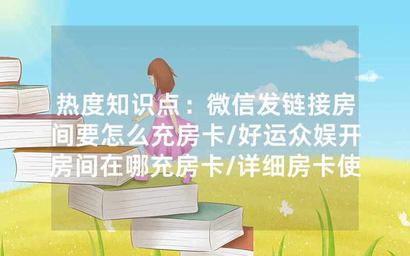 热度知识点：微信发链接房间要怎么充房卡/好运众娱开房间在哪充房卡/详细房卡使用教程