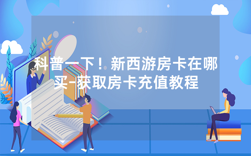 科普一下！新西游房卡在哪买-获取房卡充值教程