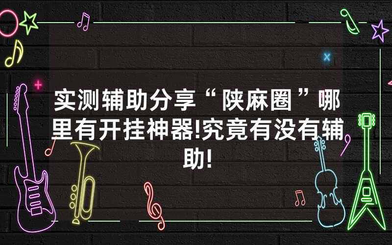实测辅助分享“陕麻圈”哪里有开挂神器!究竟有没有辅助!