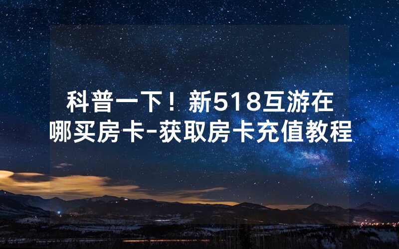 科普一下！新518互游在哪买房卡-获取房卡充值教程